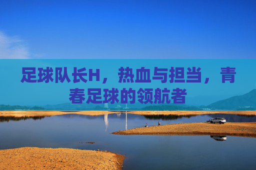 足球队长H，热血与担当，青春足球的领航者