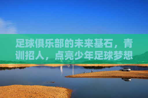 足球俱乐部的未来基石，青训招人，点亮少年足球梦想