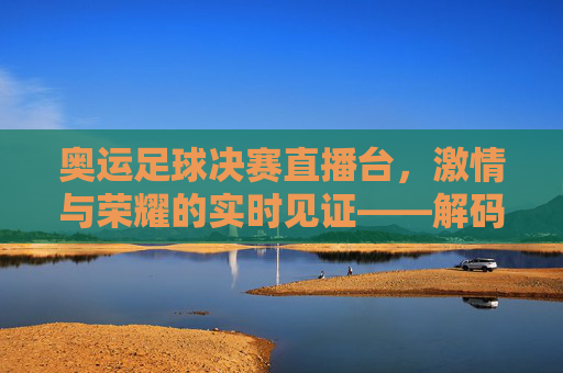 奥运足球决赛直播台,激情与荣耀的实时见证——解码赛事转播的科技与人文力量