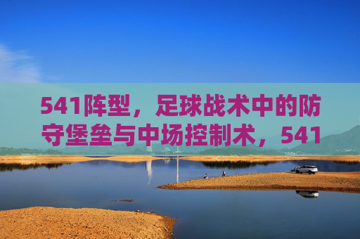 541阵型,足球战术中的防守堡垒与中场控制术,541阵型,足球战术中的防守堡垒与中场控制术