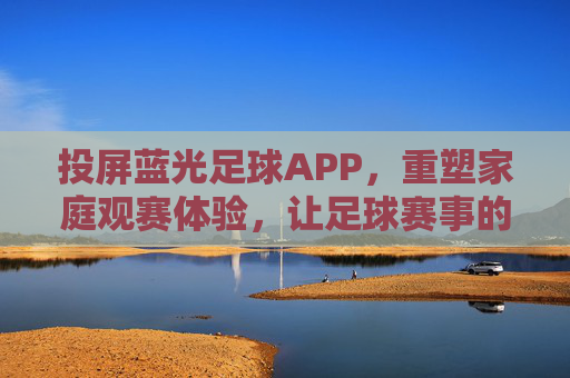 投屏蓝光足球APP,重塑家庭观赛体验,让足球赛事的每一个精彩瞬间都清晰震撼