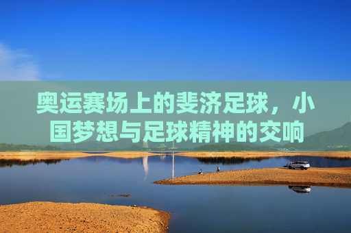 奥运赛场上的斐济足球，小国梦想与足球精神的交响
