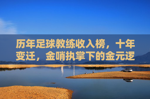 历年足球教练收入榜，十年变迁，金哨执掌下的金元逻辑与行业洞察