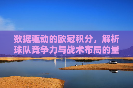 数据驱动的欧冠积分，解析球队竞争力与战术布局的量化维度，数据驱动的欧冠积分，解析球队竞争力与战术布局的量化维度