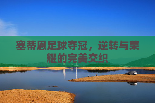 塞蒂恩足球夺冠,逆转与荣耀的完美交织