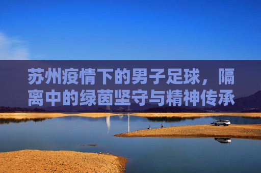 苏州疫情下的男子足球，隔离中的绿茵坚守与精神传承