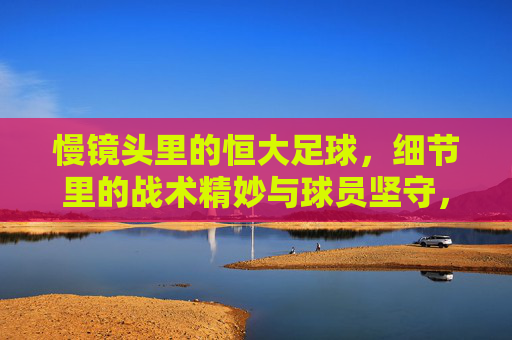 慢镜头里的恒大足球，细节里的战术精妙与球员坚守，慢镜头里的恒大足球，细节中的战术精妙与球员坚守