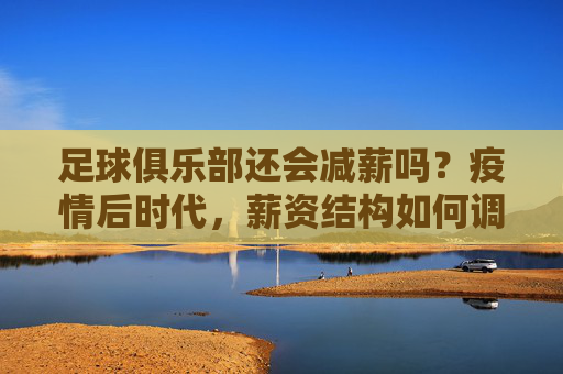 足球俱乐部还会减薪吗?疫情后时代,薪资结构如何调整与平衡?疫情后时代,足球俱乐部薪资结构调整与平衡,还会减薪吗?