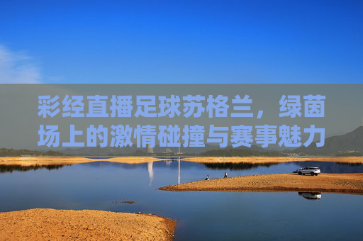彩经直播足球苏格兰，绿茵场上的激情碰撞与赛事魅力，彩经直播足球苏格兰，绿茵场上的激情碰撞与赛事魅力