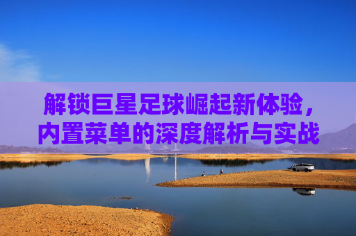 解锁巨星足球崛起新体验，内置菜单的深度解析与实战应用