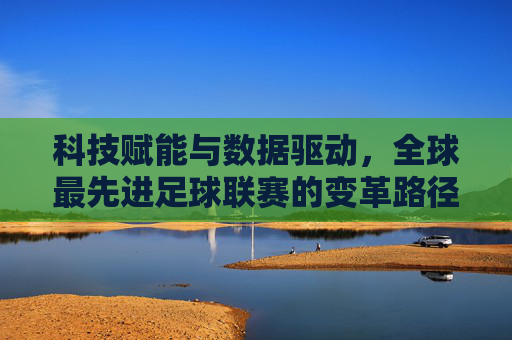 科技赋能与数据驱动，全球最先进足球联赛的变革路径与未来图景，科技赋能与数据驱动，全球最先进足球联赛的变革路径与未来图景