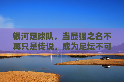 银河足球队,当最强之名不再只是传说,成为足坛不可撼动的霸主,银河足球队,最强之名不再只是传说,成足坛不可撼动的霸主