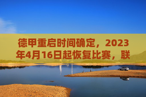 德甲重启时间确定，2023年4月16日起恢复比赛，联赛进入新阶段