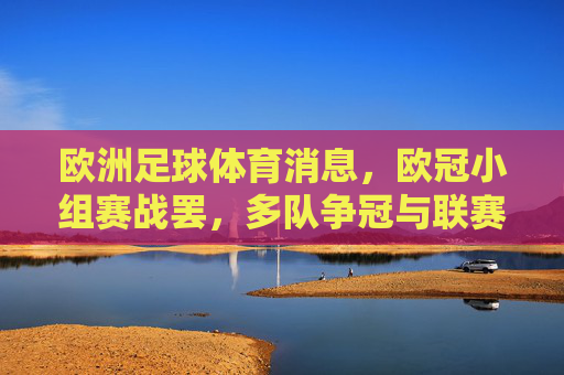 欧洲足球体育消息,欧冠小组赛战罢,多队争冠与联赛积分争夺白热化,欧冠小组赛战罢 多队争冠与联赛积分争夺白热化