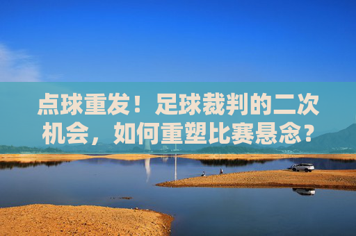 点球重发!足球裁判的二次机会,如何重塑比赛悬念?