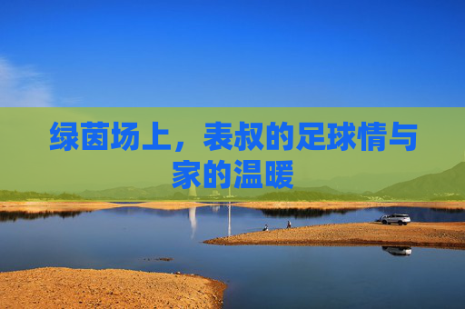 绿茵场上,表叔的足球情与家的温暖