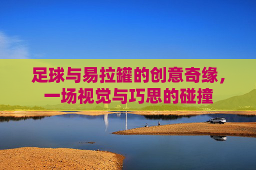 足球与易拉罐的创意奇缘，一场视觉与巧思的碰撞