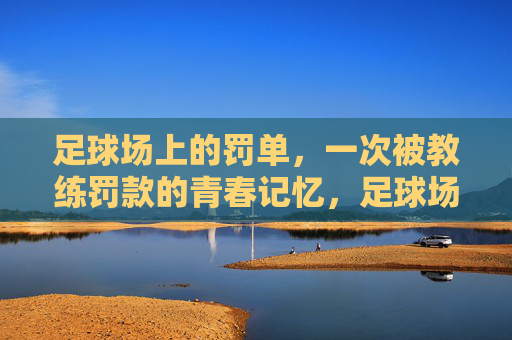 足球场上的罚单，一次被教练罚款的青春记忆，足球场上的罚单，一次被教练罚款的青春记忆