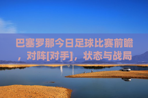 巴塞罗那今日足球比赛前瞻，对阵[对手]，状态与战局解析，巴塞罗那今日足球比赛前瞻，对阵[对手]，状态与战局解析