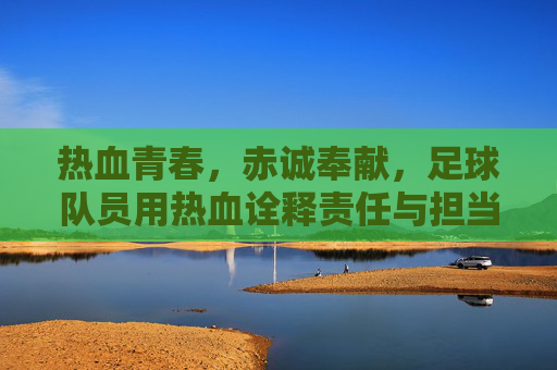 热血青春，赤诚奉献，足球队员用热血诠释责任与担当