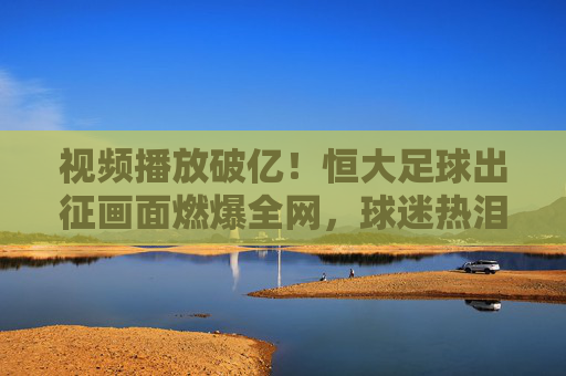 视频播放破亿!恒大足球出征画面燃爆全网,球迷热泪盈眶,为球队出征注入强心剂