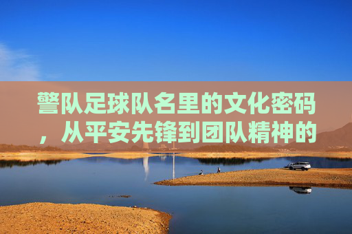 警队足球队名里的文化密码，从平安先锋到团队精神的传承