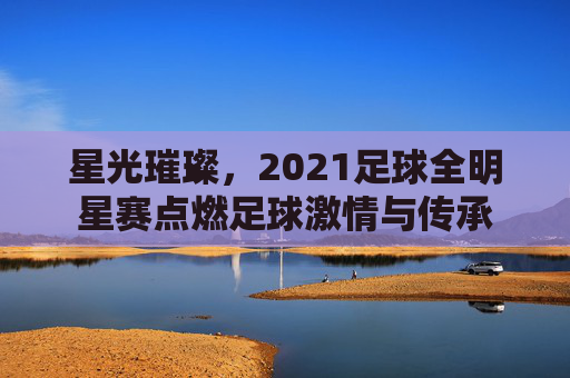 星光璀璨，2021足球全明星赛点燃足球激情与传承