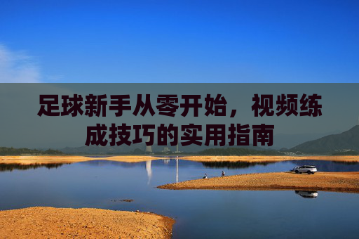 足球新手从零开始，视频练成技巧的实用指南