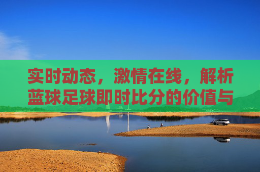 实时动态,激情在线,解析蓝球足球即时比分的价值与魅力,实时动态,激情在线,解析蓝球足球即时比分的价值与魅力