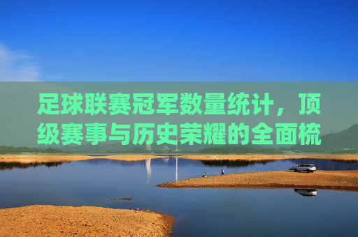 足球联赛冠军数量统计,顶级赛事与历史荣耀的全面梳理