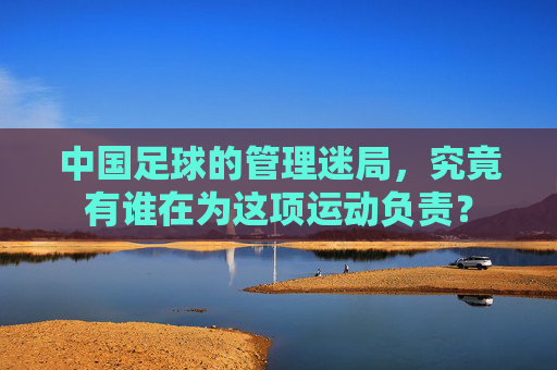 中国足球的管理迷局,究竟有谁在为这项运动负责?