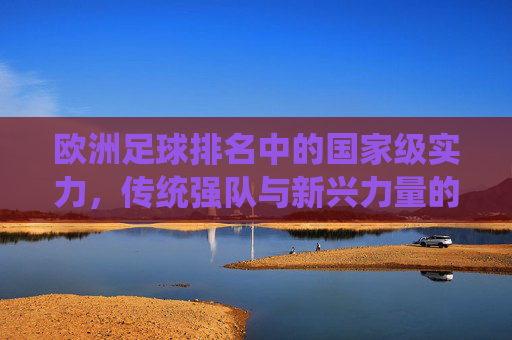 欧洲足球排名中的国家级实力，传统强队与新兴力量的格局演变