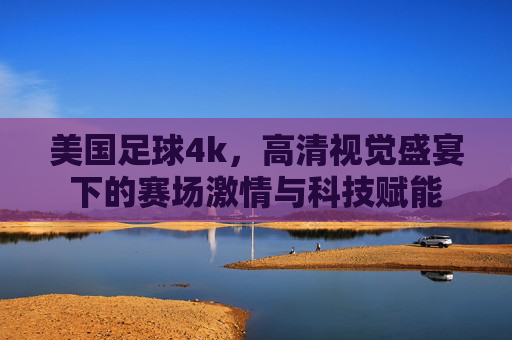 美国足球4k，高清视觉盛宴下的赛场激情与科技赋能