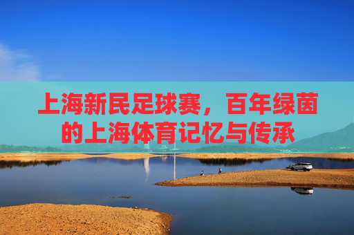上海新民足球赛,百年绿茵的上海体育记忆与传承