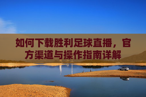 如何下载胜利足球直播，官方渠道与操作指南详解