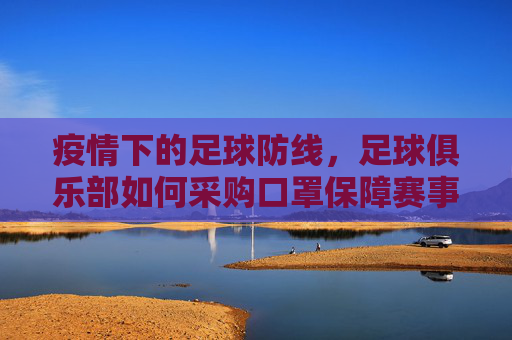 疫情下的足球防线，足球俱乐部如何采购口罩保障赛事与球员安全？疫情下的足球防线，足球俱乐部如何采购口罩保障赛事与球员安全？