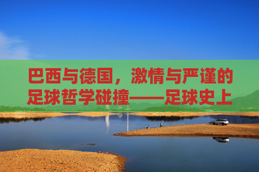 巴西与德国，激情与严谨的足球哲学碰撞——足球史上两大强权的对决与传承，巴西与德国，激情与严谨的足球哲学碰撞——足球史上两大强权的对决与传承