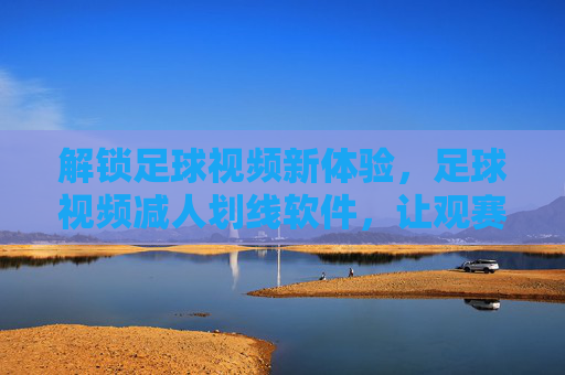解锁足球视频新体验，足球视频减人划线软件，让观赛更专注，分析更精准！