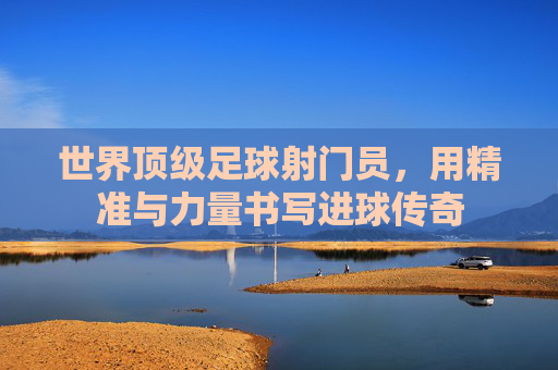 世界顶级足球射门员，用精准与力量书写进球传奇