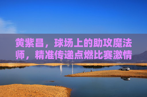 黄紫昌,球场上的助攻魔法师,精准传递点燃比赛激情