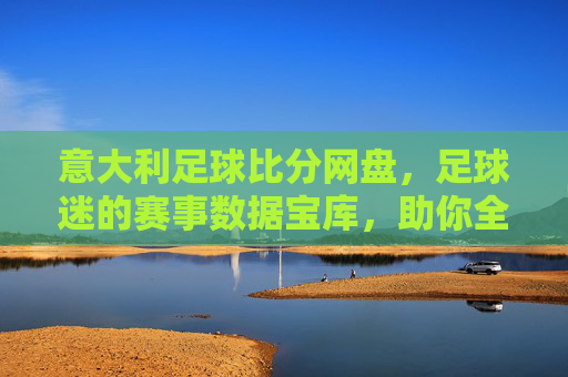 意大利足球比分网盘,足球迷的赛事数据宝库,助你全方位解析意甲风云,意大利足球比分网盘,足球迷的赛事数据宝库,助你全方位解析意甲风云