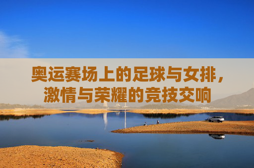 奥运赛场上的足球与女排，激情与荣耀的竞技交响