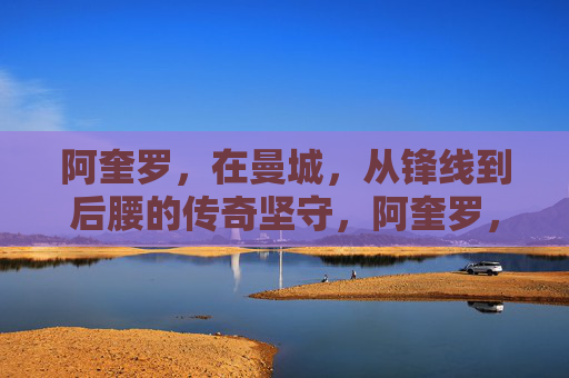 阿奎罗，在曼城，从锋线到后腰的传奇坚守，阿奎罗，在曼城，从锋线到后腰的传奇坚守