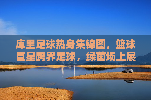 库里足球热身集锦图,篮球巨星跨界足球,绿茵场上展神技,库里足球热身集锦,篮球巨星跨界足球展神技