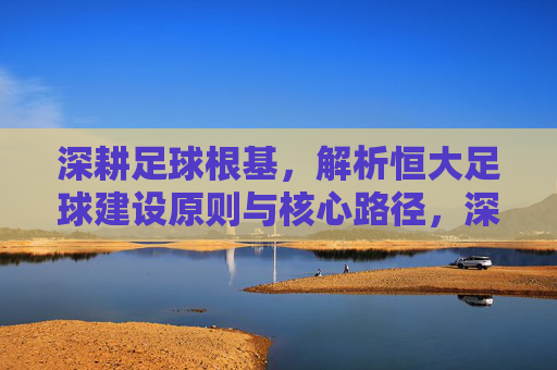 深耕足球根基，解析恒大足球建设原则与核心路径，深耕足球根基，解析恒大足球建设原则与核心路径