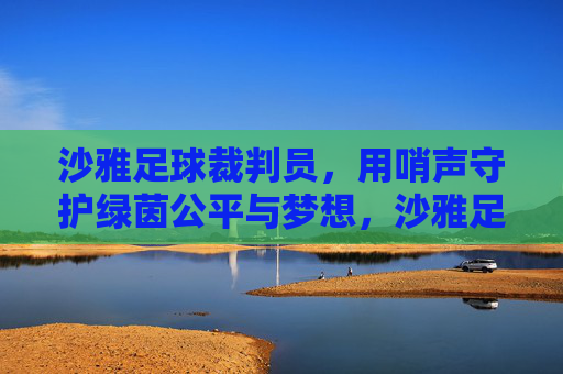 沙雅足球裁判员，用哨声守护绿茵公平与梦想，沙雅足球裁判员，用哨声守护绿茵公平与梦想