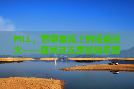 MLL，西甲赛场上的璀璨星火——探寻这支足球俱乐部的独特魅力，MLL，西甲赛场上的璀璨星火——探寻这支足球俱乐部的独特魅力
