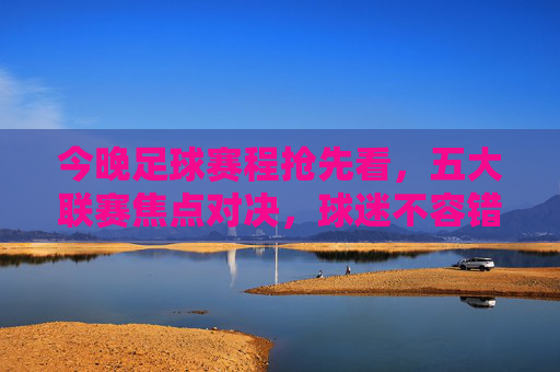今晚足球赛程抢先看,五大联赛焦点对决,球迷不容错过