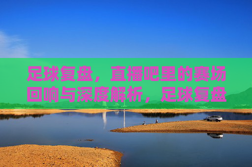 足球复盘，直播吧里的赛场回响与深度解析，足球复盘，直播吧里的赛场回响与深度解析