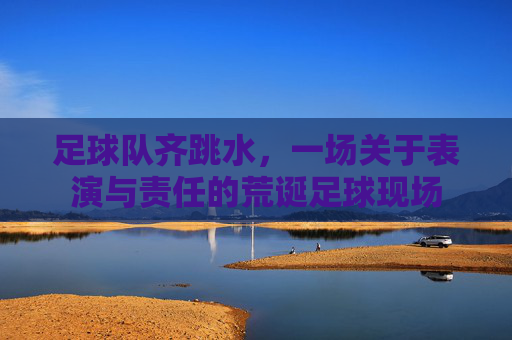 足球队齐跳水，一场关于表演与责任的荒诞足球现场